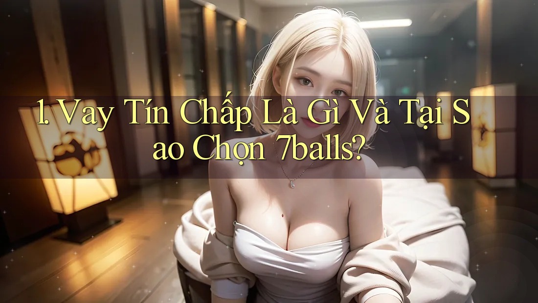 1. Vay Tín Chấp Là Gì Và Tại Sao Chọn 7balls? 1. Vay Tín Chấp Là Gì Và Tại Sao Chọn 7balls?