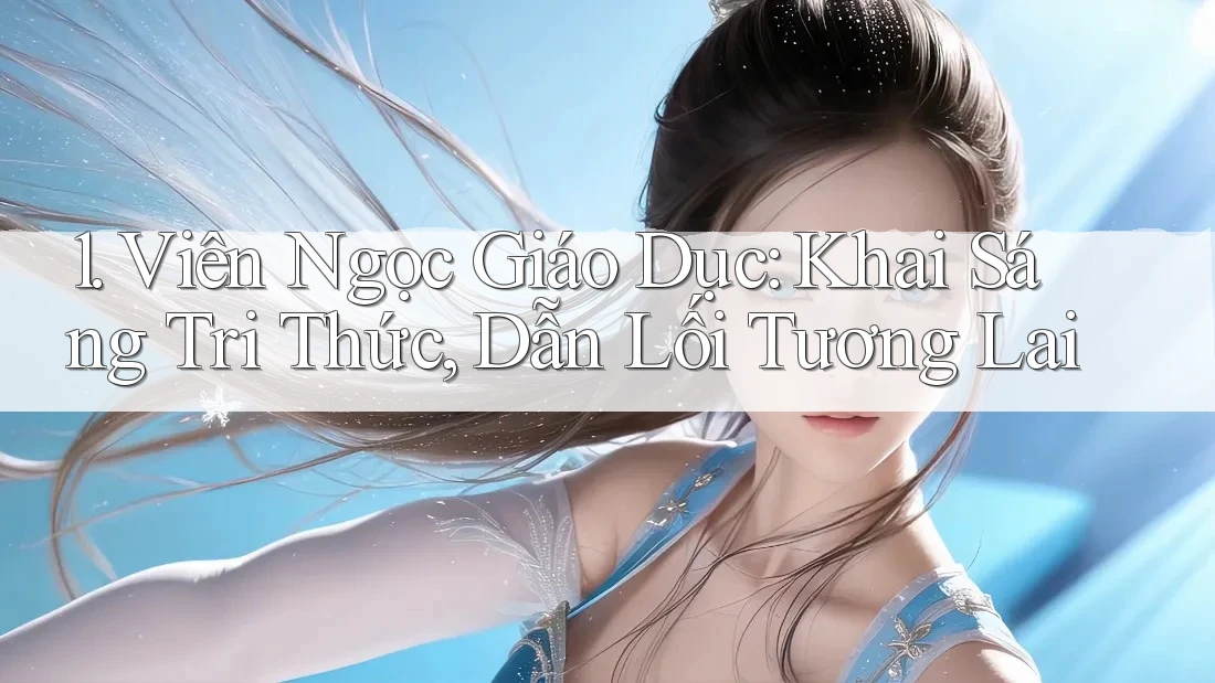 1. Viên Ngọc Giáo Dục: Khai Sáng Tri Thức, Dẫn Lối Tương Lai 1. Viên Ngọc Giáo Dục: Khai Sáng Tri Thức, Dẫn Lối Tương Lai