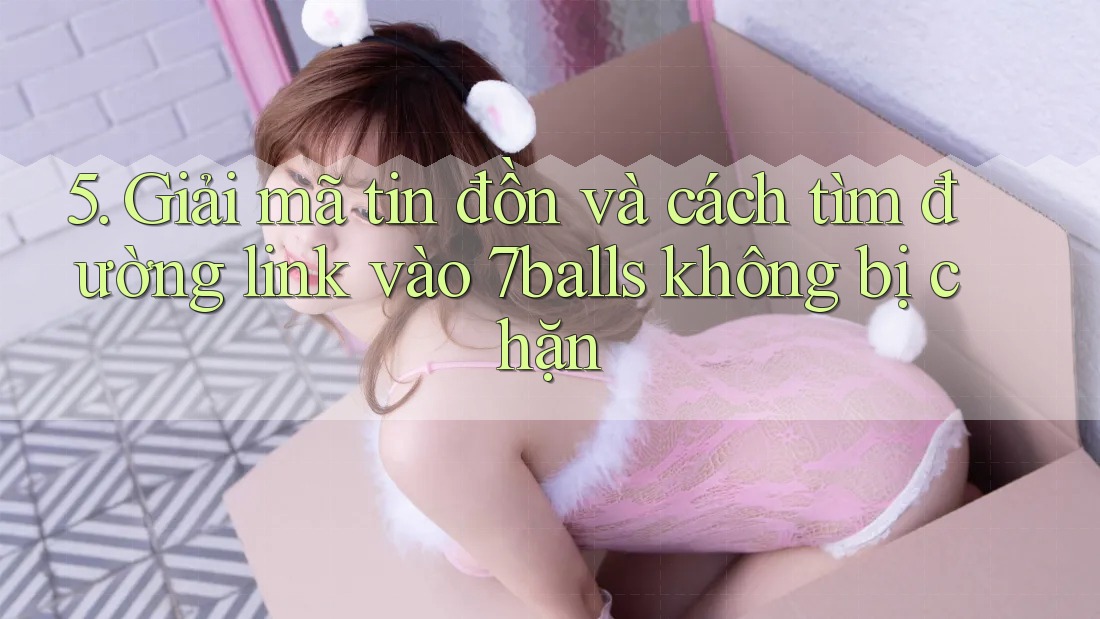 5. Giải mã tin đồn và cách tìm đường link vào 7balls không bị chặn