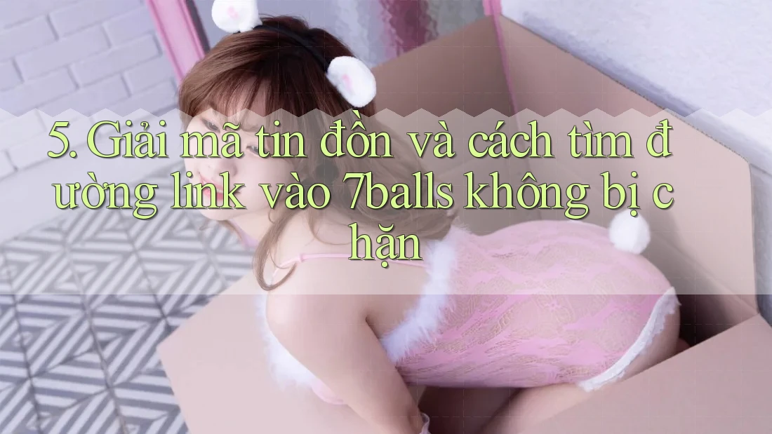 5. Giải mã tin đồn và cách tìm đường link vào 7balls không bị chặn