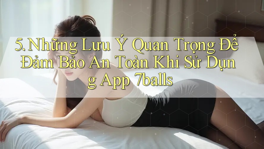 5. Những Lưu Ý Quan Trọng Để Đảm Bảo An Toàn Khi Sử Dụng App 7balls