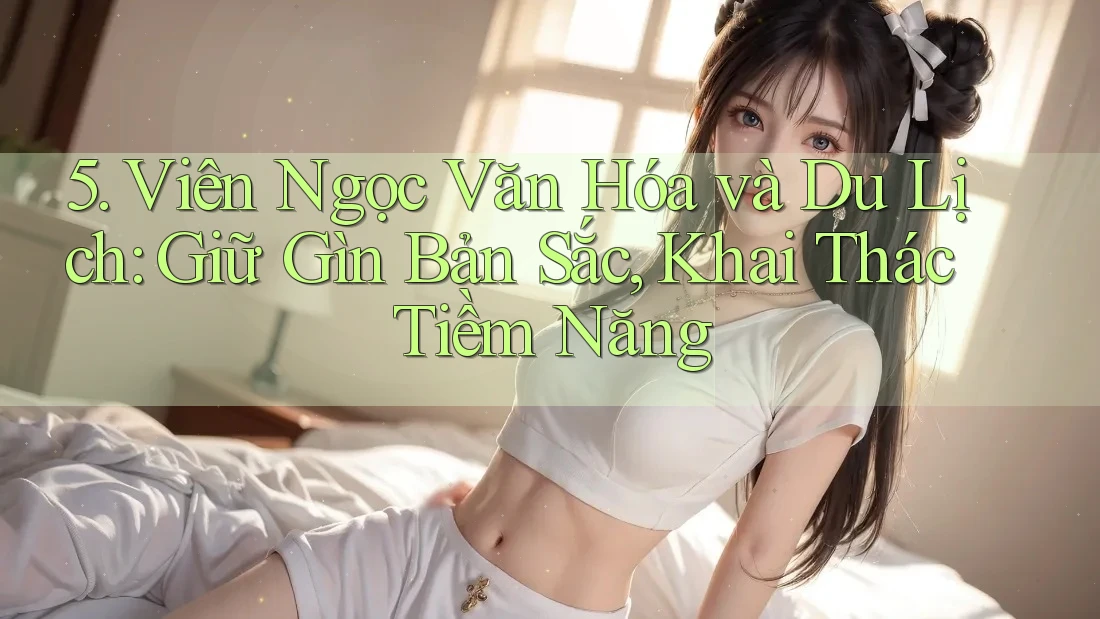 5. Viên Ngọc Văn Hóa và Du Lịch: Giữ Gìn Bản Sắc, Khai Thác Tiềm Năng 5. Viên Ngọc Văn Hóa và Du Lịch: Giữ Gìn Bản Sắc, Khai Thác Tiềm Năng