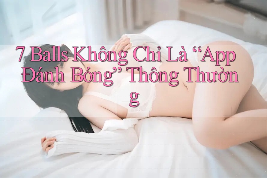 7 Balls Không Chỉ Là “App Đánh Bóng” Thông Thường 7 Balls Không Chỉ Là “App Đánh Bóng” Thông Thường