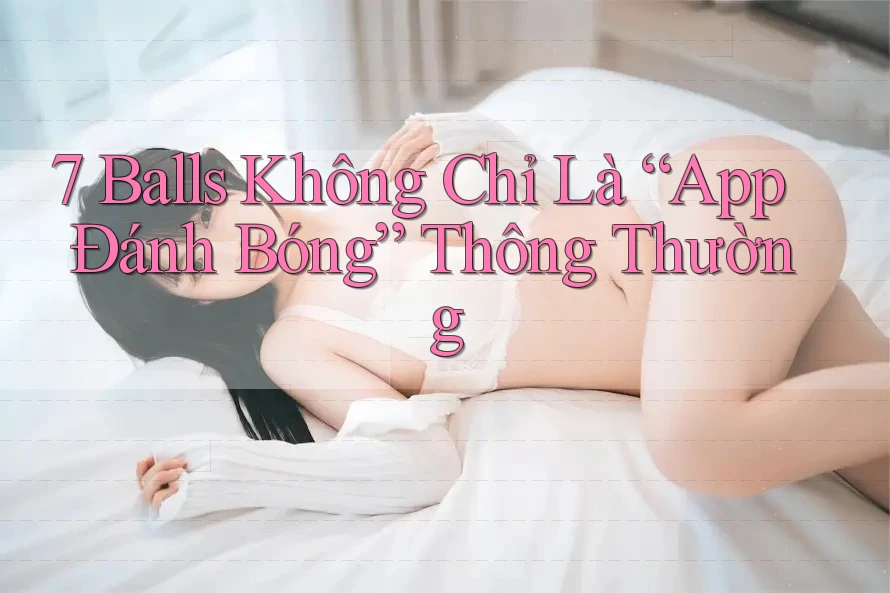 7 Balls Không Chỉ Là “App Đánh Bóng” Thông Thường 7 Balls Không Chỉ Là “App Đánh Bóng” Thông Thường