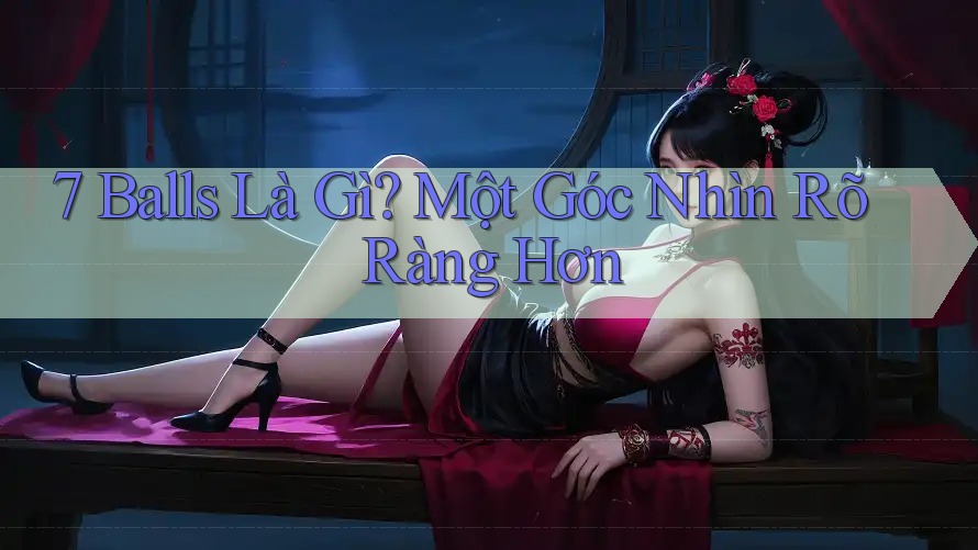 7 Balls Là Gì? Một Góc Nhìn Rõ Ràng Hơn