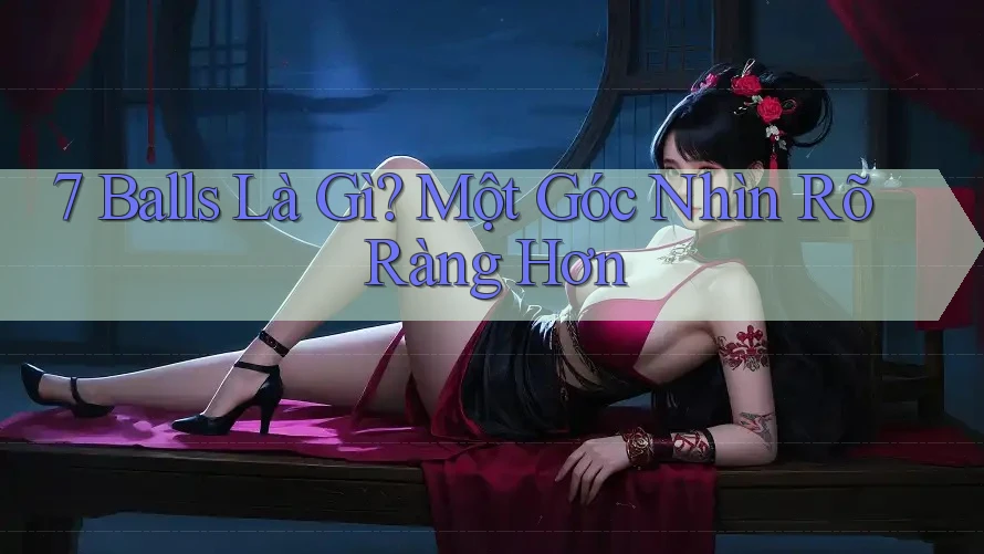 7 Balls Là Gì? Một Góc Nhìn Rõ Ràng Hơn