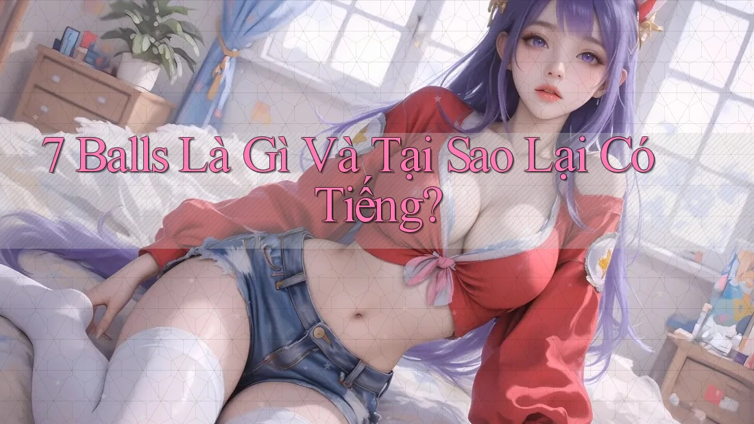 7 Balls Là Gì Và Tại Sao Lại Có Tiếng?