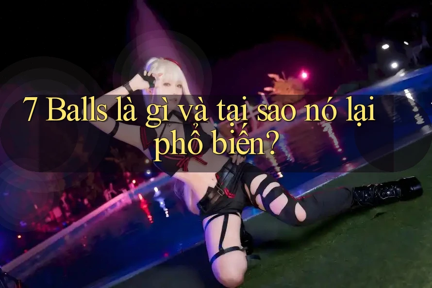 7 Balls là gì và tại sao nó lại phổ biến?