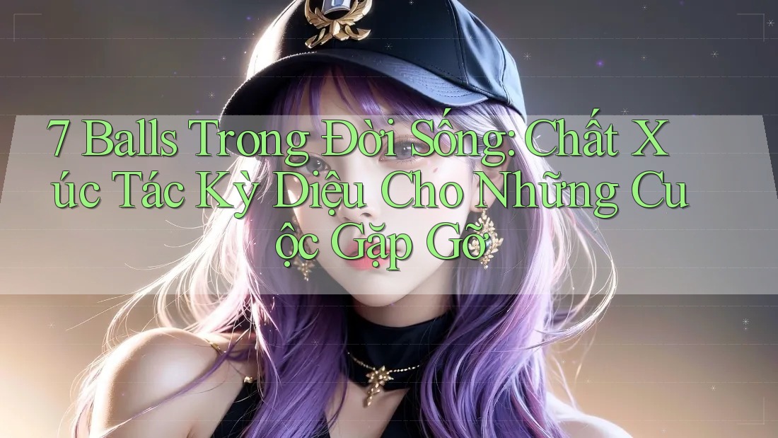 7 Balls Trong Đời Sống: Chất Xúc Tác Kỳ Diệu Cho Những Cuộc Gặp Gỡ 7 Balls Trong Đời Sống: Chất Xúc Tác Kỳ Diệu Cho Những Cuộc Gặp Gỡ
