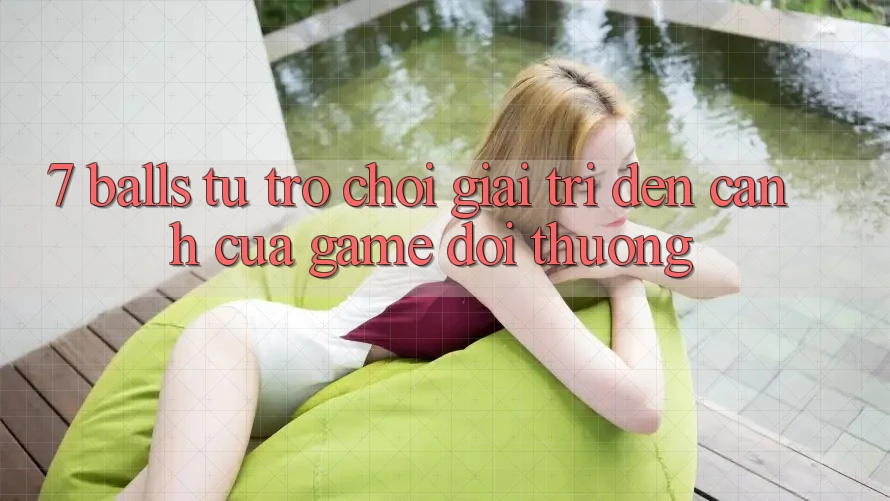 “7 Balls” – Từ Trò Chơi Giải Trí Đến Cánh Cửa Game Đổi Thưởng