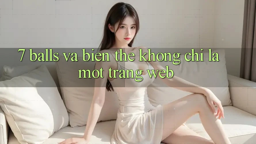 “7 Balls” và Biến Thể: Không Chỉ Là Một Trang Web