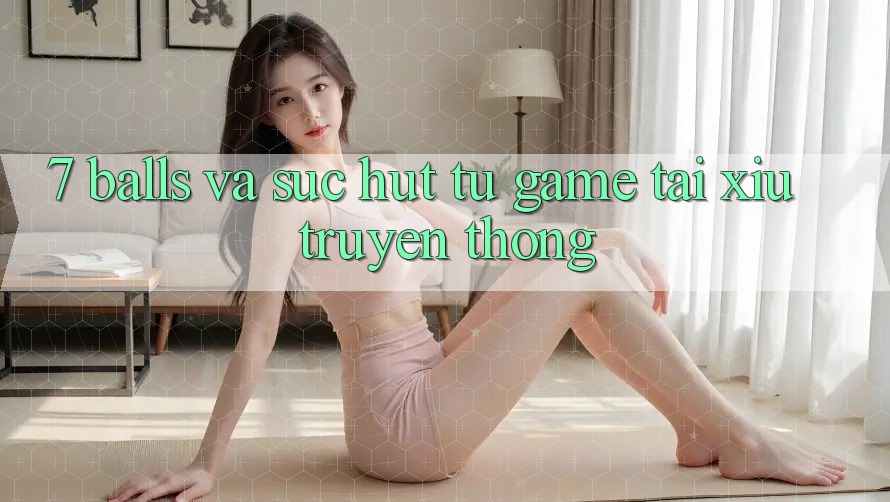 “7 Balls” và Sức Hút Từ Game Tài Xỉu Truyền Thống