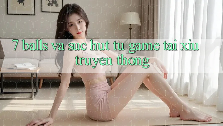 “7 Balls” và Sức Hút Từ Game Tài Xỉu Truyền Thống