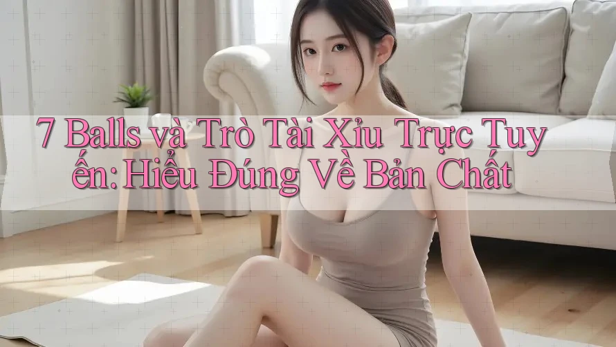 7 Balls và Trò Tài Xỉu Trực Tuyến: Hiểu Đúng Về Bản Chất