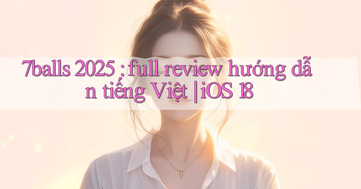 7balls 2025 full review hướng dẫn tiếng Việt iOS 18