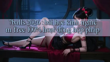 7balls 2026 bài học kinh nghiệm free 100% hoạt động hợp pháp