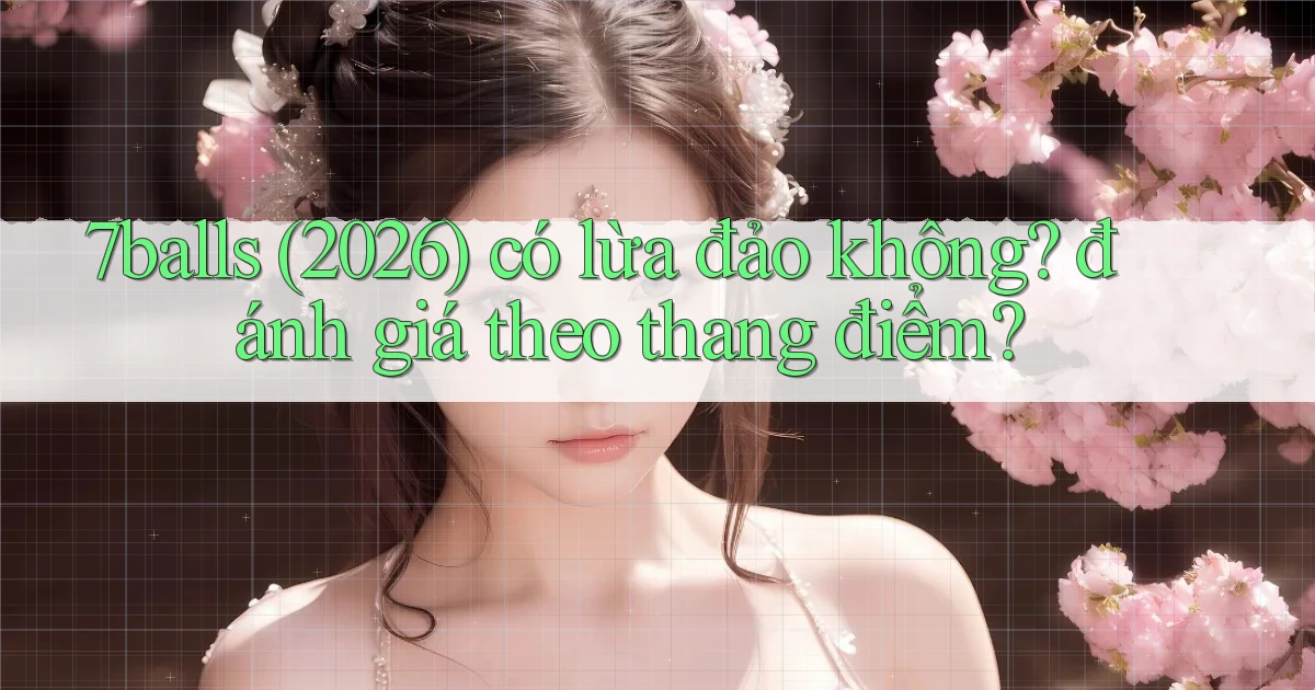 7balls (2026) có lừa đảo không đánh giá theo thang điểm