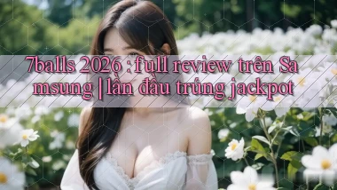 7balls 2026 full review trên Samsung lần đầu trúng jackpot