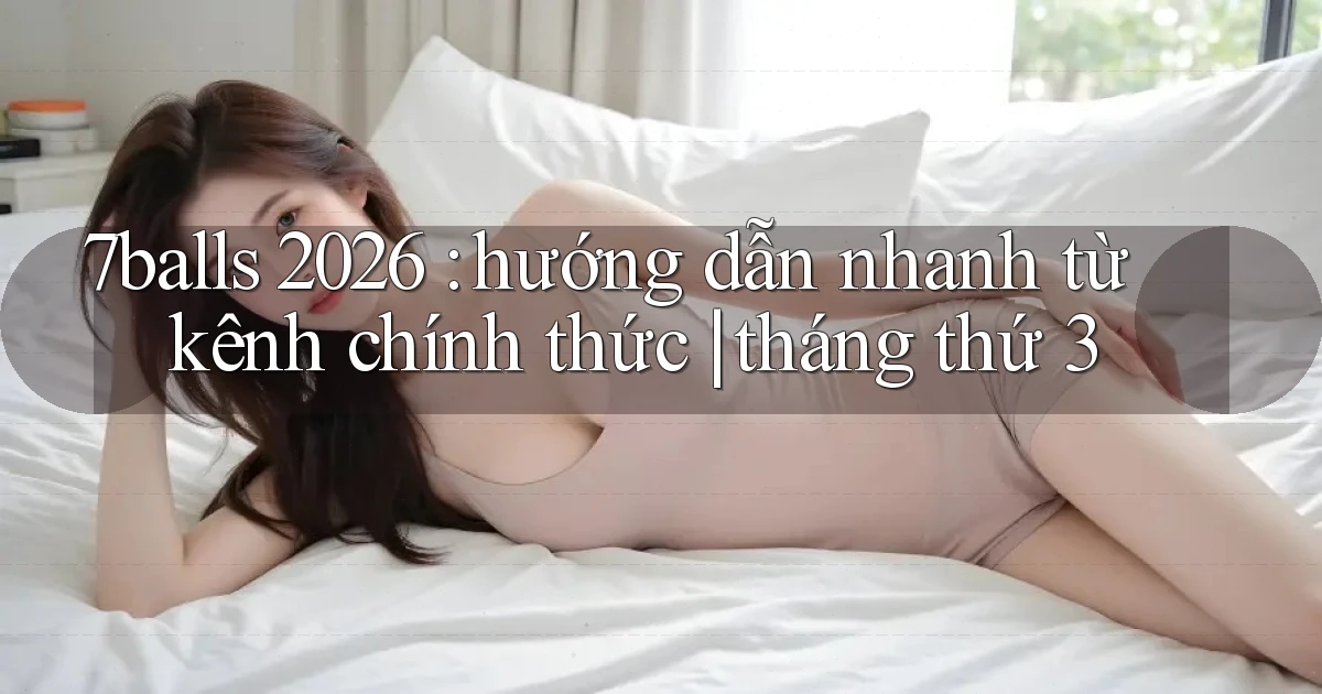 7balls 2026 hướng dẫn nhanh từ kênh chính thức tháng thứ 3