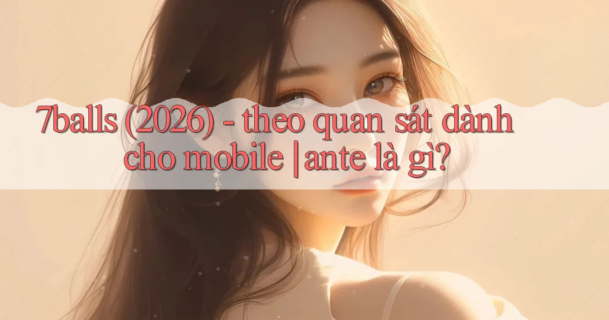 7balls (2026)   theo quan sát dành cho mobile ante là gì