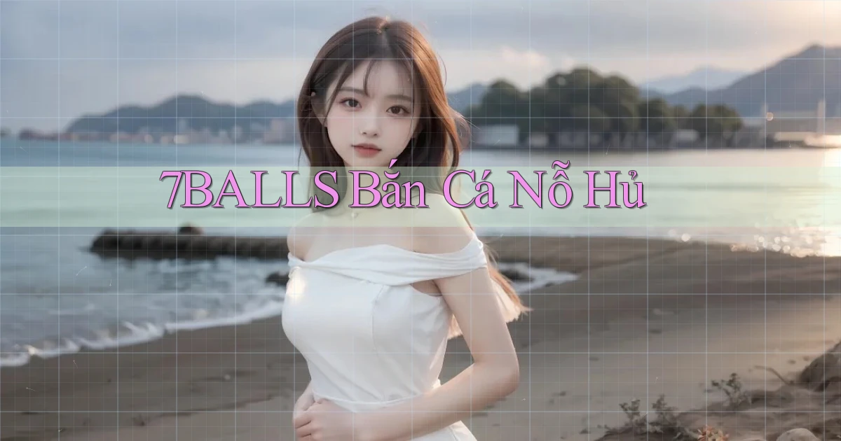 7balls bắn cá nỗ hủ