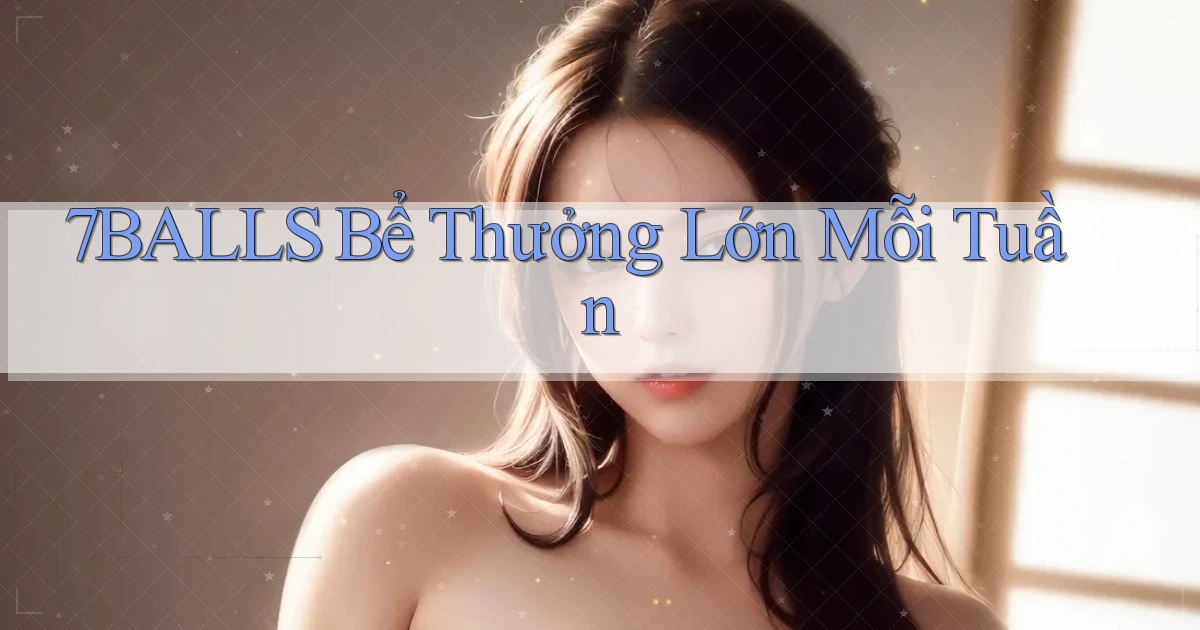 7balls  bể thưởng lớn mỗi tuần