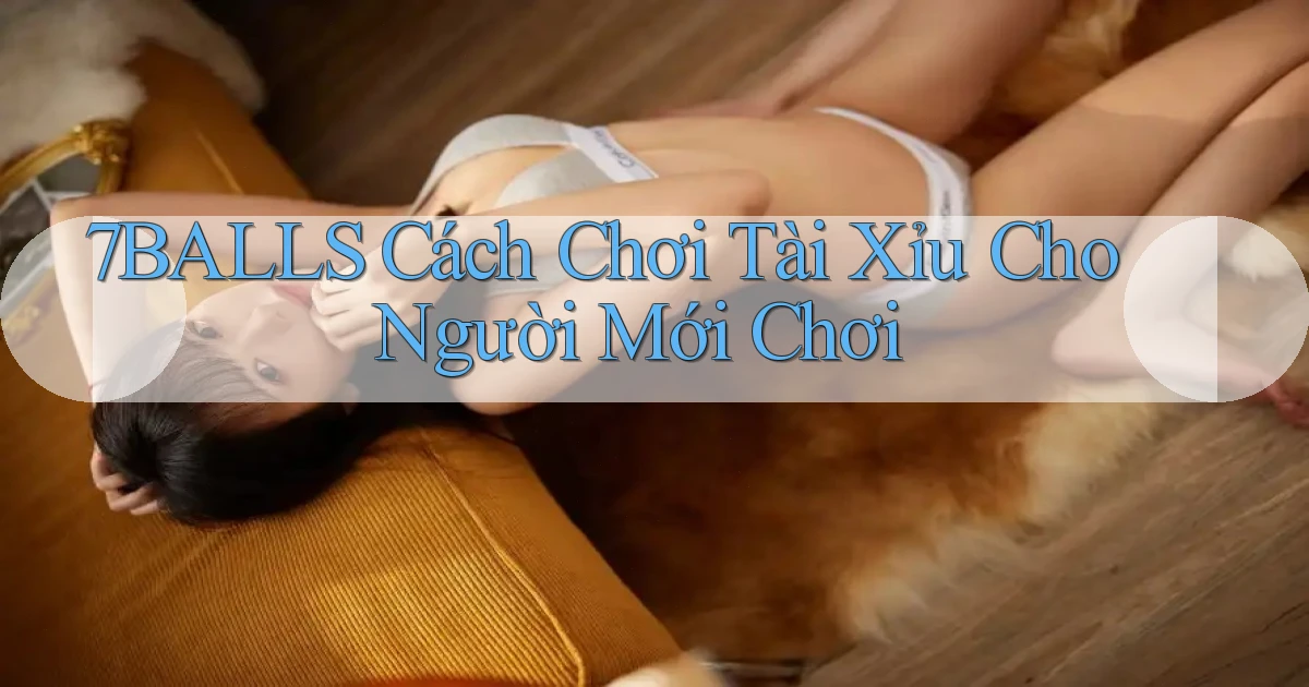 7balls cách chơi tài xỉu cho người mới chơi