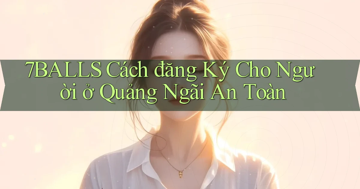 7balls cách đăng ký cho người ở Quảng Ngãi an toàn