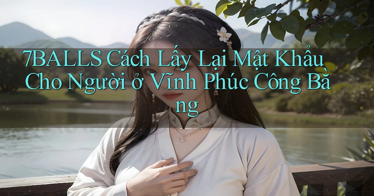 7balls cách lấy lại mật khẩu cho người ở Vĩnh Phúc công bằng