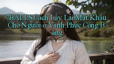 7balls cách lấy lại mật khẩu cho người ở Vĩnh Phúc công bằng