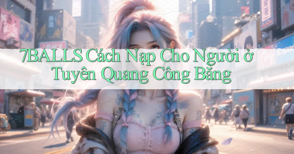 7balls cách nạp cho người ở Tuyên Quang công bằng