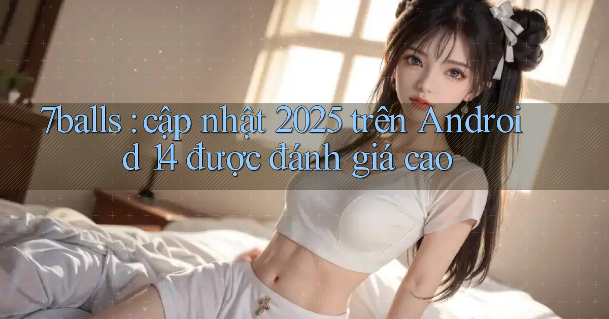 7balls cập nhật 2025 trên Android 14 được đánh giá cao