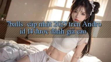 7balls cập nhật 2025 trên Android 14 được đánh giá cao