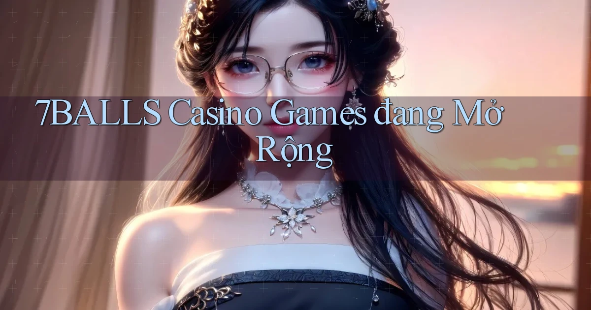 7balls  casino games đang mở rộng