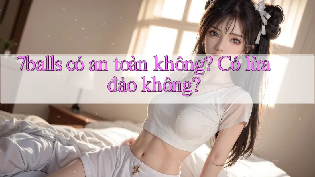 7balls có an toàn không? Có lừa đảo không? 7balls có an toàn không? Có lừa đảo không?
