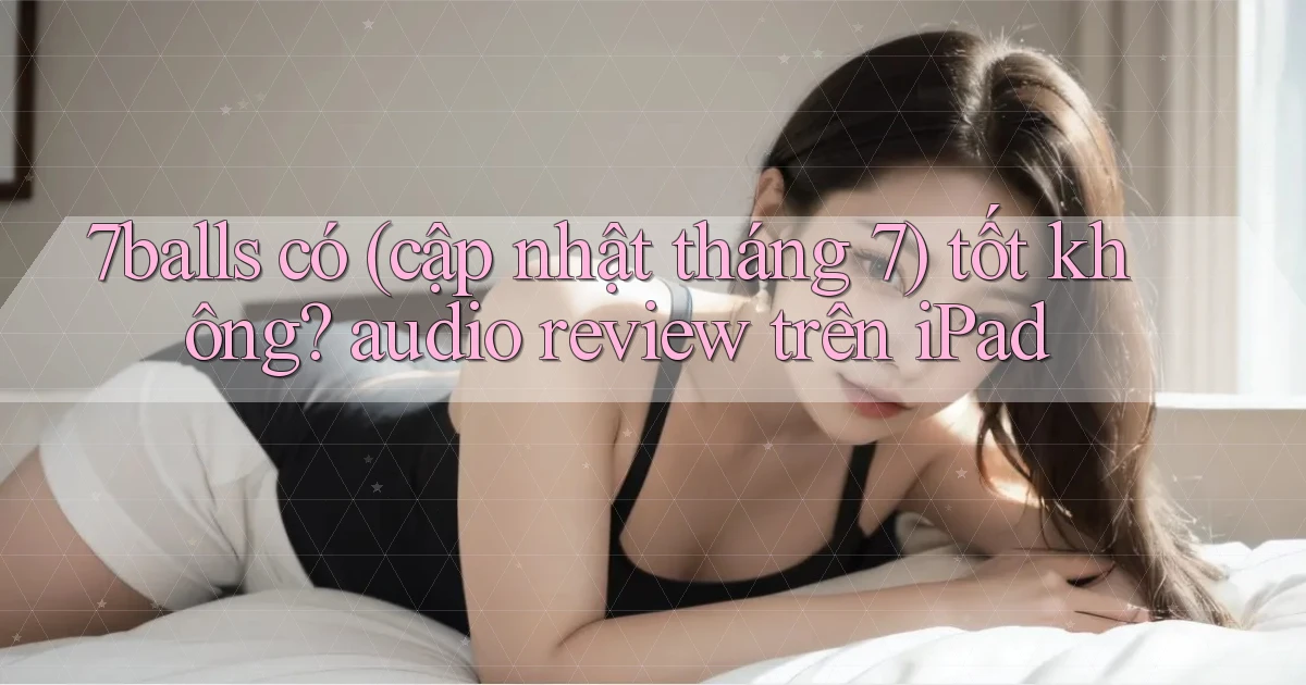 7balls có (cập nhật tháng 7) tốt không audio review trên iPad