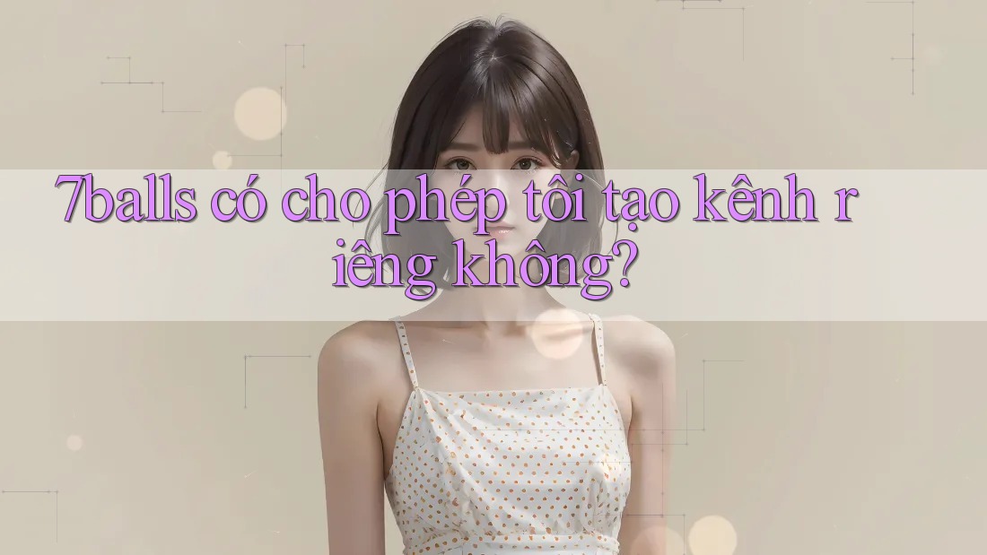 7balls có cho phép tôi tạo kênh riêng không?