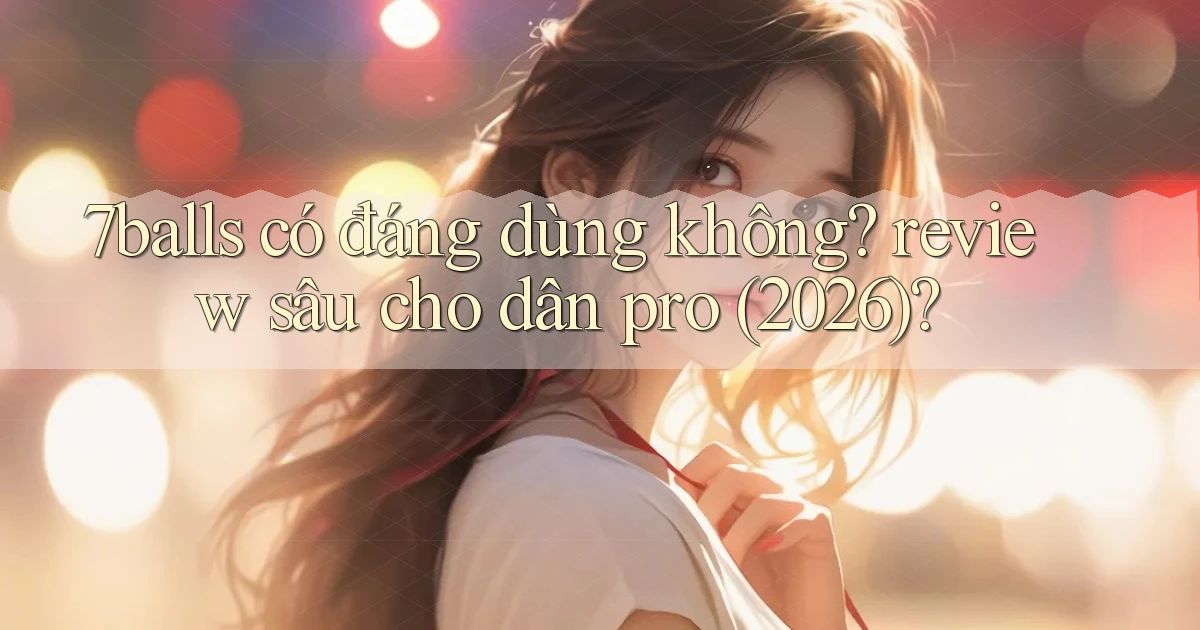 7balls có đáng dùng không review sâu cho dân pro (2026)