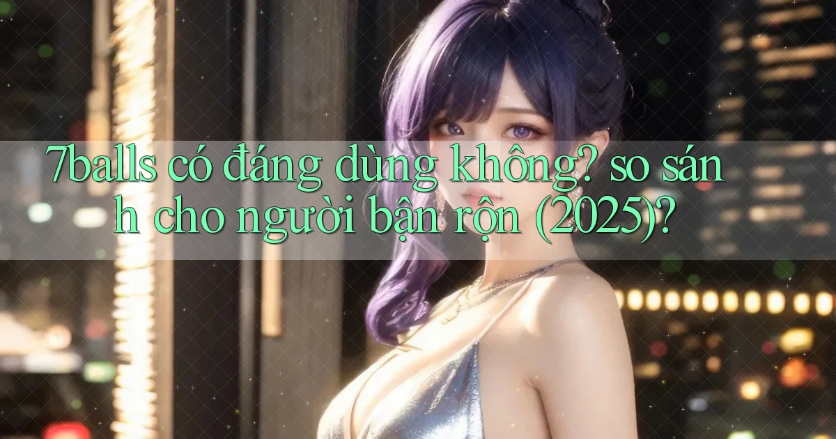 7balls có đáng dùng không so sánh cho người bận rộn (2025)