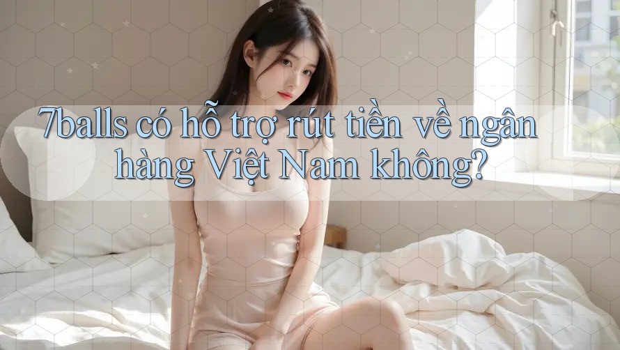 7balls có hỗ trợ rút tiền về ngân hàng Việt Nam không? 7balls có hỗ trợ rút tiền về ngân hàng Việt Nam không?