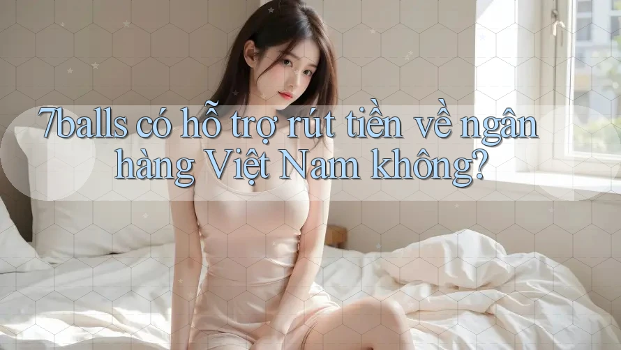 7balls có hỗ trợ rút tiền về ngân hàng Việt Nam không?