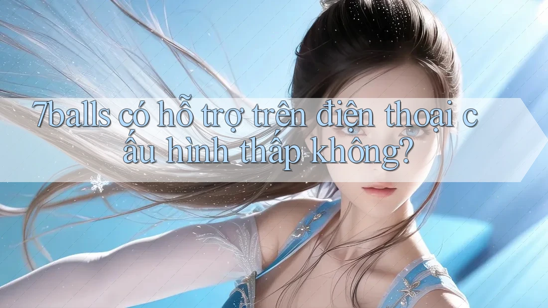 7balls có hỗ trợ trên điện thoại cấu hình thấp không?