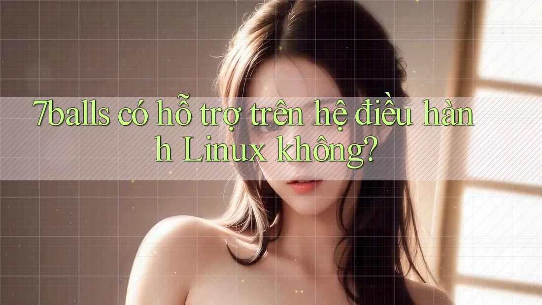 7balls có hỗ trợ trên hệ điều hành Linux không?