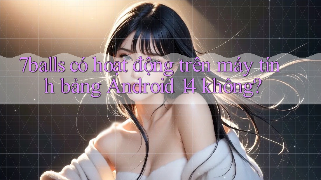 7balls có hoạt động trên máy tính bảng Android 14 không? 7balls có hoạt động trên máy tính bảng Android 14 không?