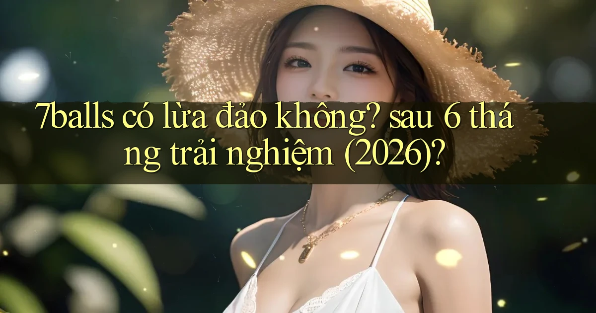 7balls có lừa đảo không sau 6 tháng trải nghiệm (2026)