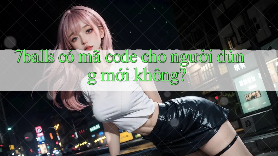 7balls có mã code cho người dùng mới không? 7balls có mã code cho người dùng mới không?