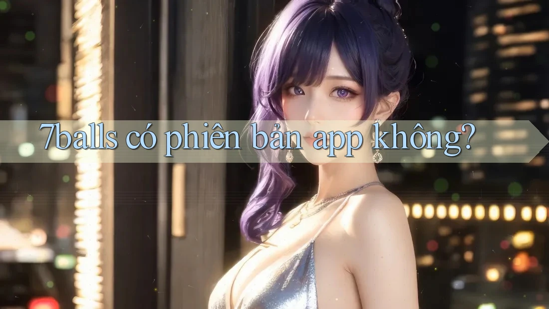 7balls có phiên bản app không? 7balls có phiên bản app không?