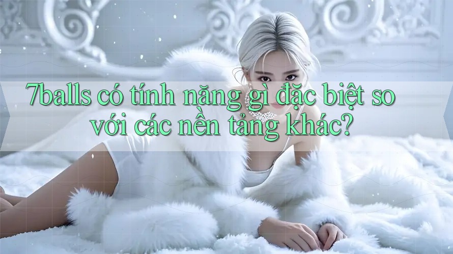 7balls có tính năng gì đặc biệt so với các nền tảng khác? 7balls có tính năng gì đặc biệt so với các nền tảng khác?