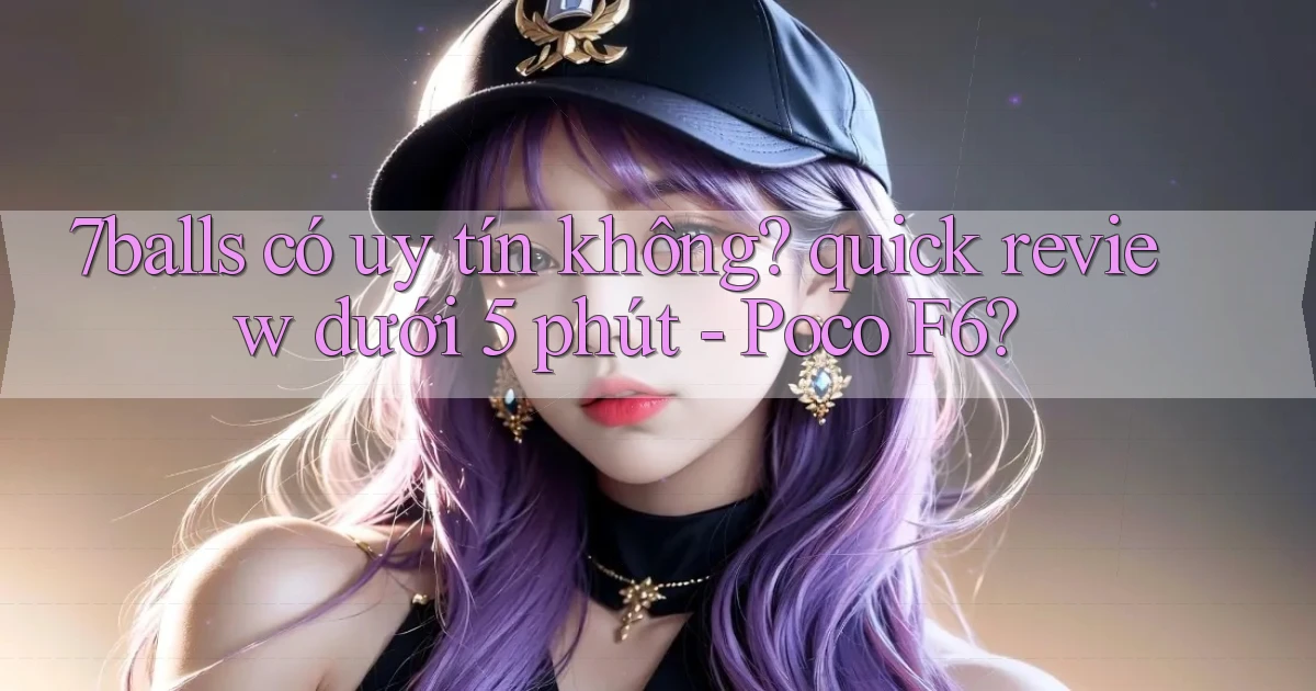 7balls có uy tín không quick review dưới 5 phút   Poco F6