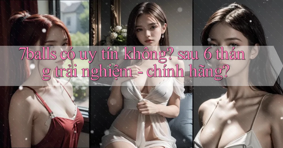 7balls có uy tín không sau 6 tháng trải nghiệm   chính hãng